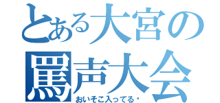 とある大宮の罵声大会（おいそこ入ってる‼）