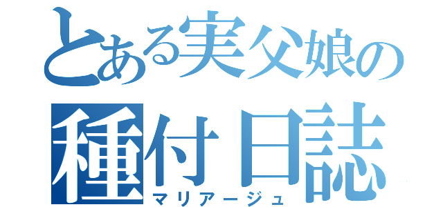 とある実父娘の種付日誌（マリアージュ）