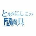 とあるにしこの武露具（ブログ）