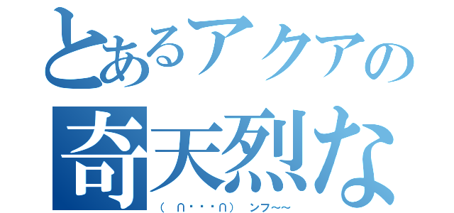 とあるアクアの奇天烈な日常（（ ∩՞ټ՞∩） ンフ～～）