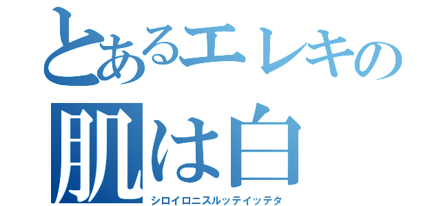 とあるエレキの肌は白（シロイロニスルッテイッテタ）