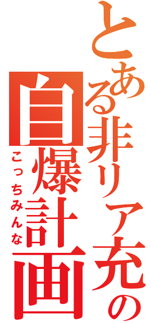 とある非リア充の自爆計画（こっちみんな）