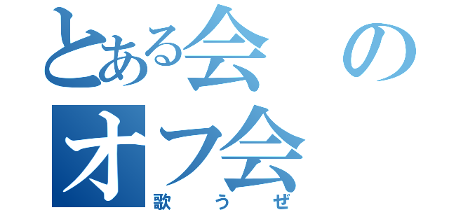 とある会のオフ会（歌うぜ）