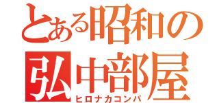 とある昭和の弘中部屋（ヒロナカコンパ）