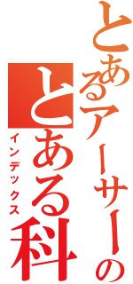 とあるアーサーのとある科学（インデックス）