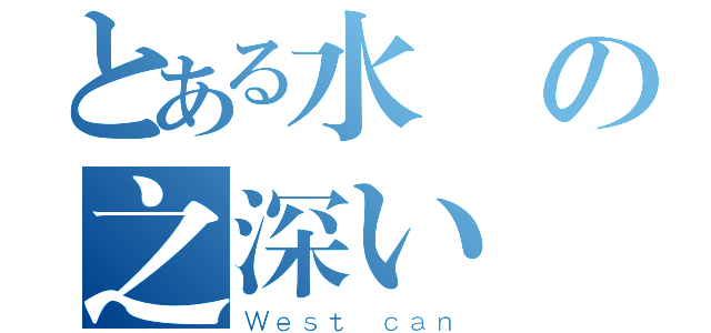 とある水の之深い（Ｗｅｓｔ ｃａｎ）