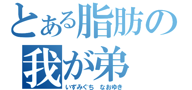 とある脂肪の我が弟（いずみぐち なおゆき）