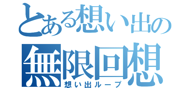 とある想い出の無限回想（想い出ループ）