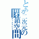 とある二次元の閉鎖空間（ディスプレイ）