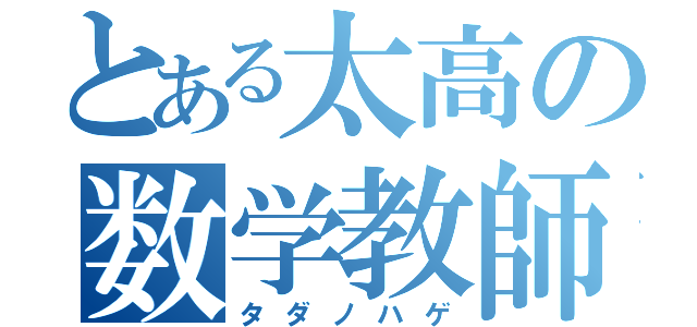 とある太高の数学教師（タダノハゲ）