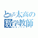 とある太高の数学教師（タダノハゲ）