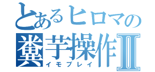 とあるヒロマの糞芋操作Ⅱ（イモプレイ）