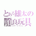 とある雄太の頭良玩具（スマートフォン）