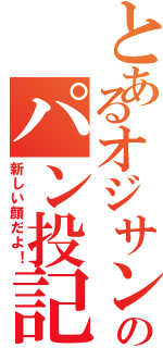 とあるオジサンのパン投記！Ⅱ（新しい顔だよ！）