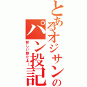 とあるオジサンのパン投記！Ⅱ（新しい顔だよ！）