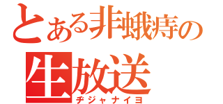 とある非蛾痔の生放送（ヂジャナイヨ）