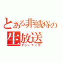 とある非蛾痔の生放送（ヂジャナイヨ）