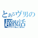 とあるヴ男の超復活（ヴ男は二度死ぬ）