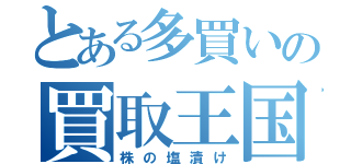 とある多買いの買取王国（株の塩漬け）