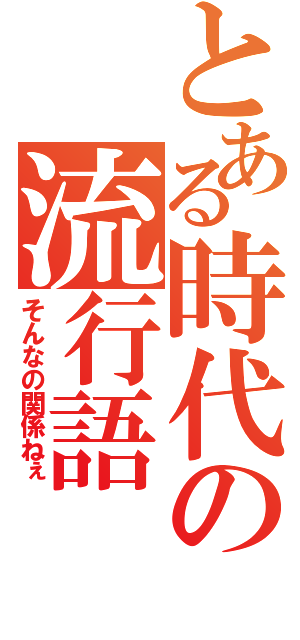 とある時代の流行語（そんなの関係ねぇ）