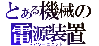 とある機械の電源装置（パワーユニット）