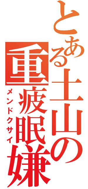 とある土山の重疲眠嫌（メンドクサイ）