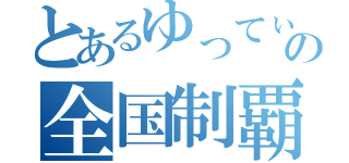 とあるゆってぃの全国制覇（）