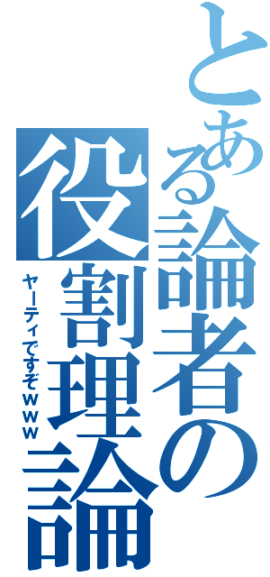 とある論者の役割理論（ヤーティですぞｗｗｗ）