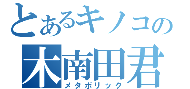 とあるキノコの木南田君（メタボリック）