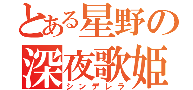 とある星野の深夜歌姫（シンデレラ）