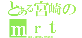 とある宮崎のｍｒｔ（炎炎ノ消防隊２期を放送）