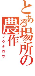 とある場所の農作（ノウタロウ）