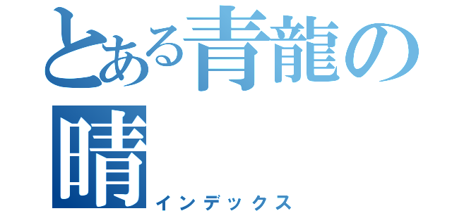 とある青龍の晴（インデックス）