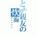 とある親友の炊海（タクマリン）