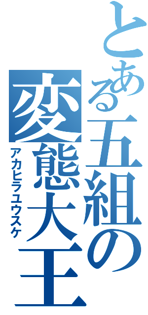 とある五組の変態大王（アカヒラユウスケ）