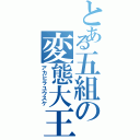 とある五組の変態大王（アカヒラユウスケ）