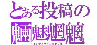 とある投稿の魎魅魍魑（インディサイフェラブル）