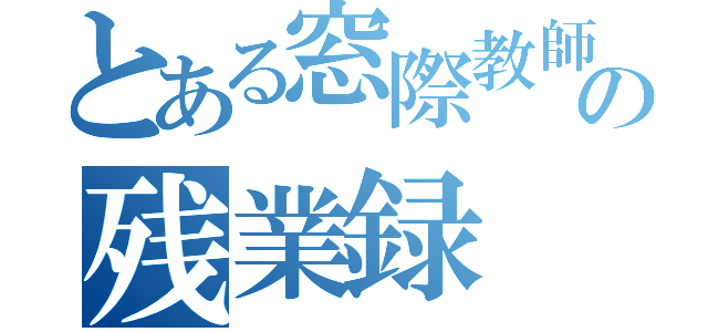 とある窓際教師のの残業録（）