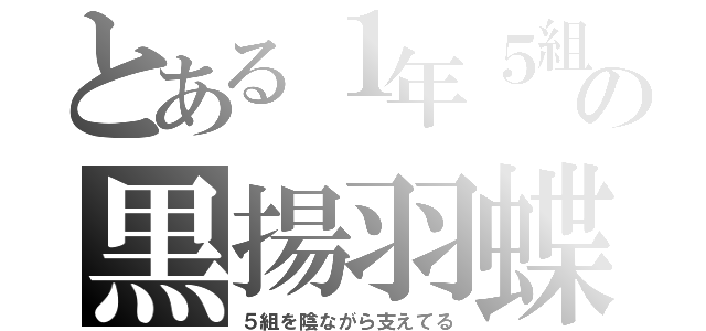 とある１年５組の黒揚羽蝶（５組を陰ながら支えてる）