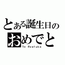 とある誕生日のおめでと（Ｔｏ　Ｒｙａｆｕｋａ）