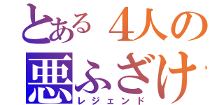 とある４人の悪ふざけ（レジェンド）