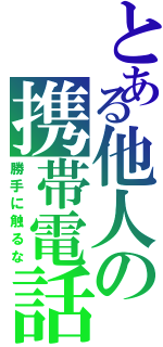 とある他人の携帯電話（勝手に触るな）