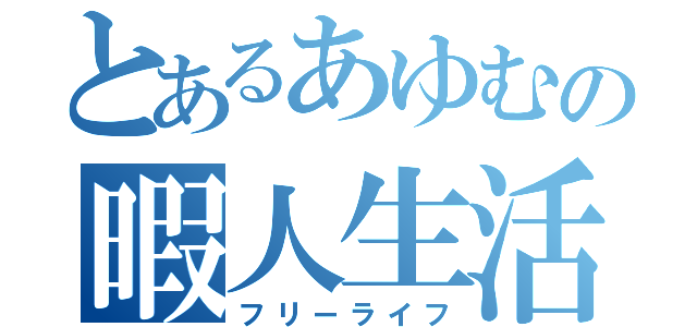 とあるあゆむの暇人生活（フリーライフ）