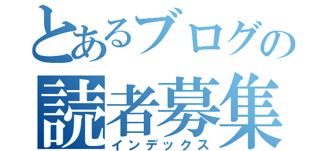 とあるブログの読者募集中（インデックス）