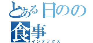 とある日のの食事（インデックス）