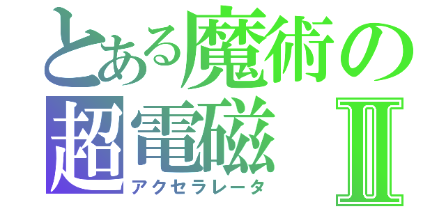 とある魔術の超電磁Ⅱ（アクセラレータ）