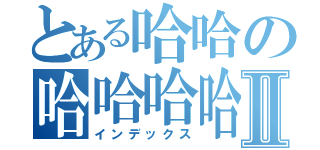 とある哈哈の哈哈哈哈Ⅱ（インデックス）