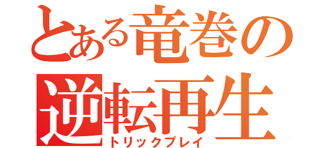 とある竜巻の逆転再生（トリックプレイ）