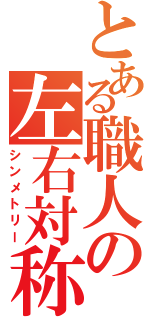 とある職人の左右対称（シンメトリー）