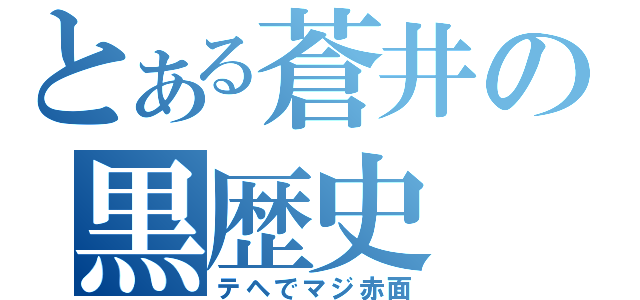 とある蒼井の黒歴史（テヘでマジ赤面）